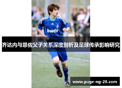 齐达内与恩佐父子关系深度剖析及足球传承影响研究