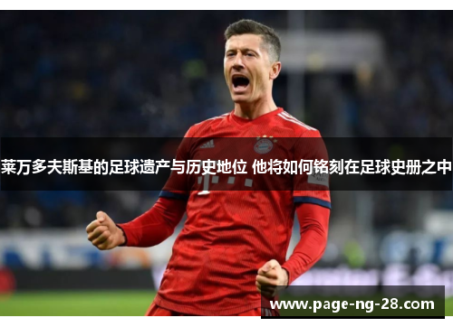 莱万多夫斯基的足球遗产与历史地位 他将如何铭刻在足球史册之中