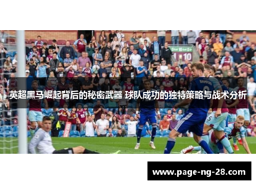 英超黑马崛起背后的秘密武器 球队成功的独特策略与战术分析