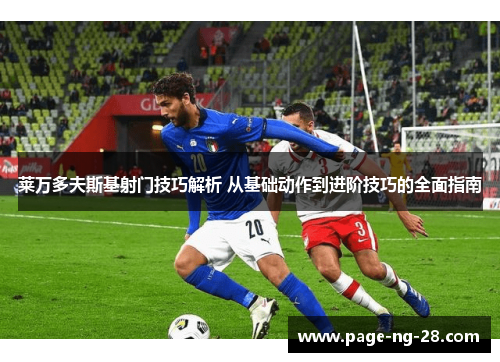 莱万多夫斯基射门技巧解析 从基础动作到进阶技巧的全面指南 莱万多夫斯基射门技巧解析 从基础动作到进阶技巧的全面指南