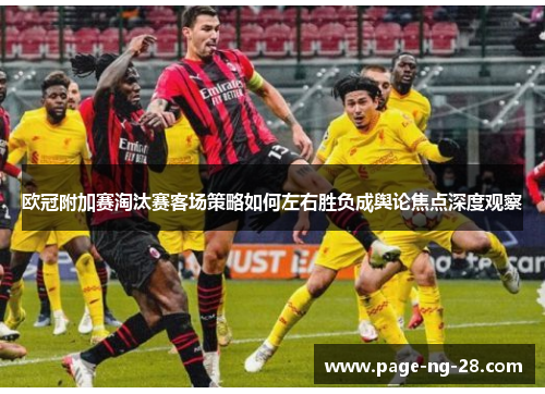 欧冠附加赛淘汰赛客场策略如何左右胜负成舆论焦点深度观察