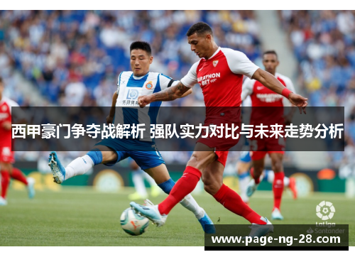 西甲豪门争夺战解析 强队实力对比与未来走势分析 西甲豪门争夺战解析 强队实力对比与未来走势分析
