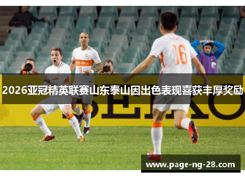 2026亚冠精英联赛山东泰山因出色表现喜获丰厚奖励 2026亚冠精英联赛山东泰山因出色表现喜获丰厚奖励