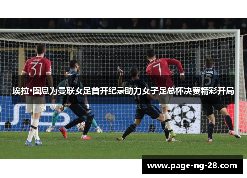 埃拉·图恩为曼联女足首开纪录助力女子足总杯决赛精彩开局