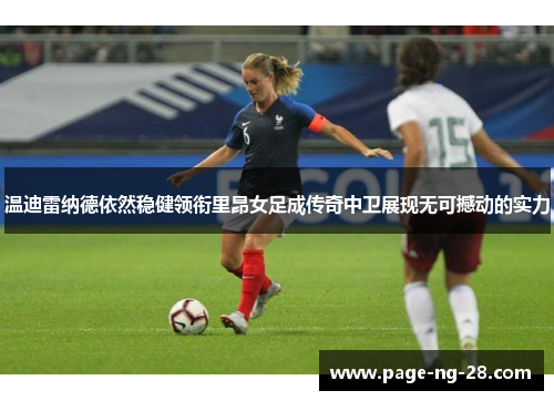 温迪雷纳德依然稳健领衔里昂女足成传奇中卫展现无可撼动的实力