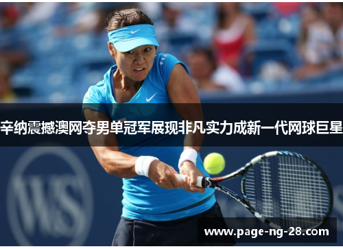 辛纳震撼澳网夺男单冠军展现非凡实力成新一代网球巨星