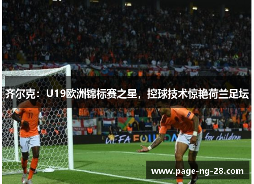 齐尔克：U19欧洲锦标赛之星，控球技术惊艳荷兰足坛