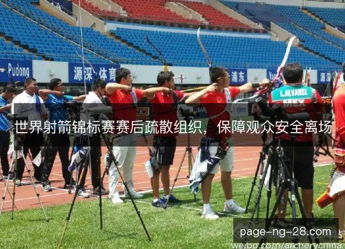 世界射箭锦标赛赛后疏散组织,保障观众安全离场 世界射箭锦标赛赛后疏散组织,保障观众安全离场